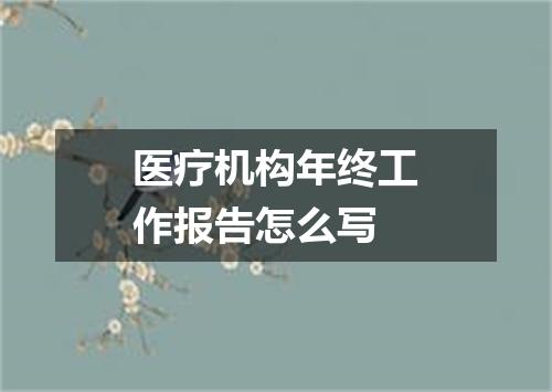 医疗机构年终工作报告怎么写
