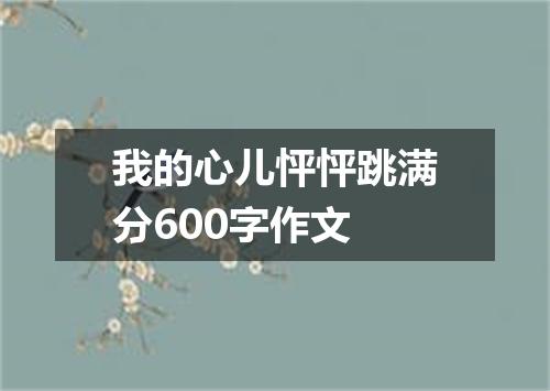 我的心儿怦怦跳满分600字作文