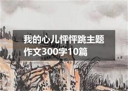 我的心儿怦怦跳主题作文300字10篇