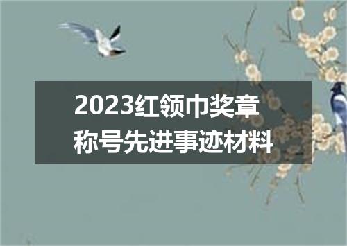 2023红领巾奖章称号先进事迹材料