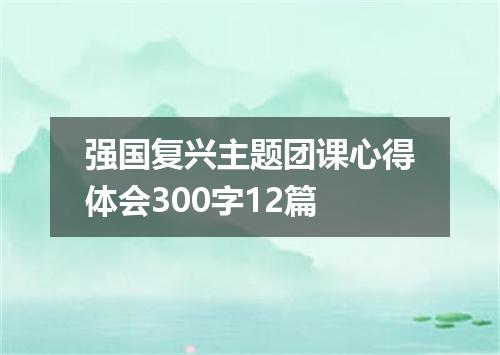 强国复兴主题团课心得体会300字12篇