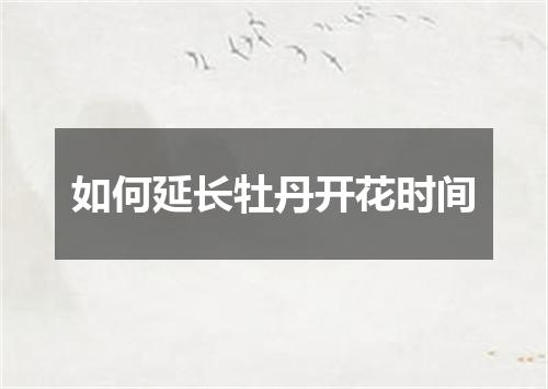 如何延长牡丹开花时间