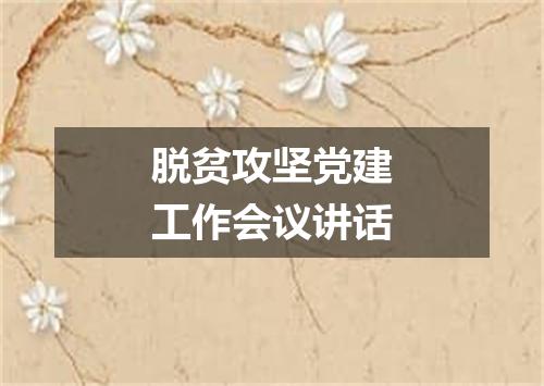 脱贫攻坚党建工作会议讲话