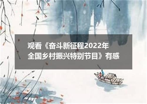 观看《奋斗新征程2022年全国乡村振兴特别节目》有感
