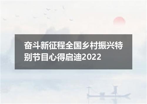 奋斗新征程全国乡村振兴特别节目心得启迪2022