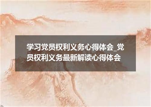 学习党员权利义务心得体会_党员权利义务最新解读心得体会