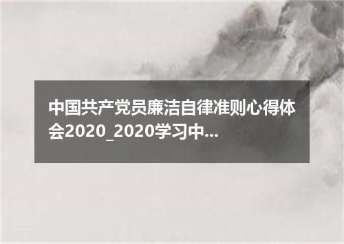 中国共产党员廉洁自律准则心得体会2020_2020学习中国共产党廉洁自律准则心得体会
