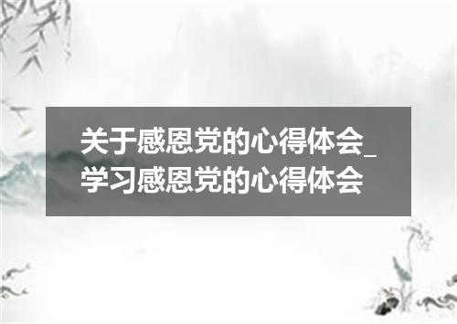 关于感恩党的心得体会_学习感恩党的心得体会