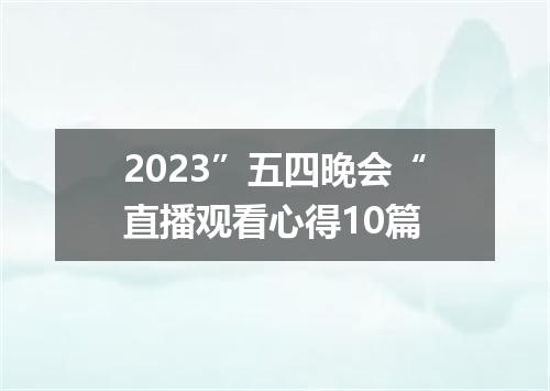 2023”五四晚会“直播观看心得10篇