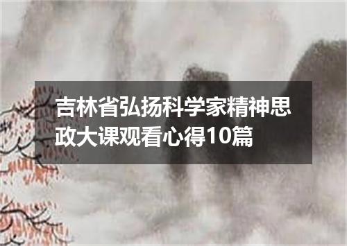 吉林省弘扬科学家精神思政大课观看心得10篇