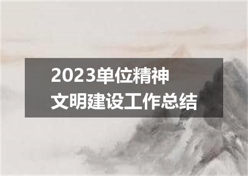 2023单位精神文明建设工作总结