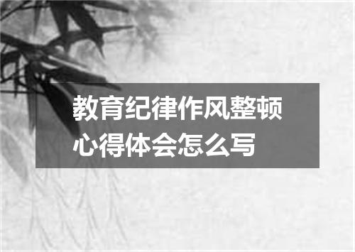 教育纪律作风整顿心得体会怎么写