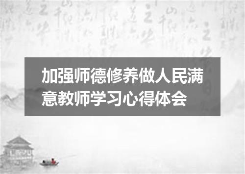 加强师德修养做人民满意教师学习心得体会