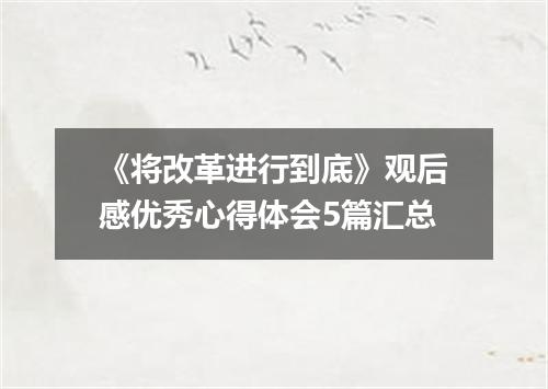 《将改革进行到底》观后感优秀心得体会5篇汇总