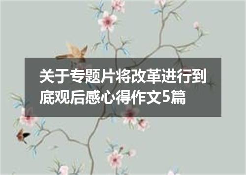 关于专题片将改革进行到底观后感心得作文5篇