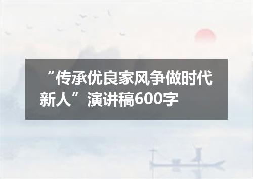 “传承优良家风争做时代新人”演讲稿600字
