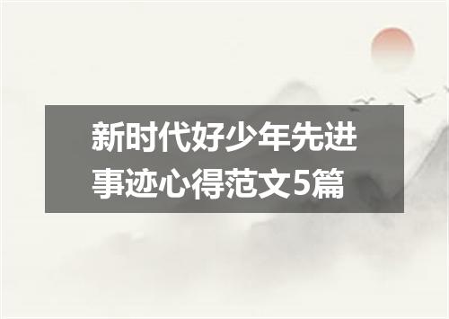 新时代好少年先进事迹心得范文5篇