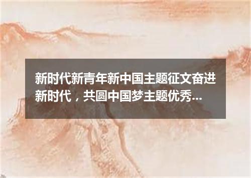 新时代新青年新中国主题征文奋进新时代，共圆中国梦主题优秀范文