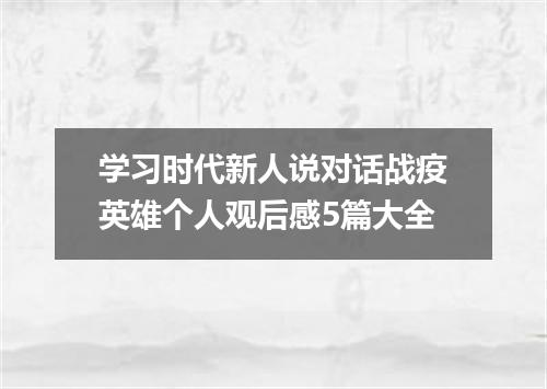 学习时代新人说对话战疫英雄个人观后感5篇大全