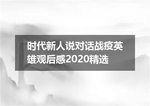 时代新人说对话战疫英雄观后感2020精选