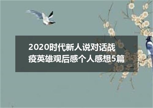 2020时代新人说对话战疫英雄观后感个人感想5篇
