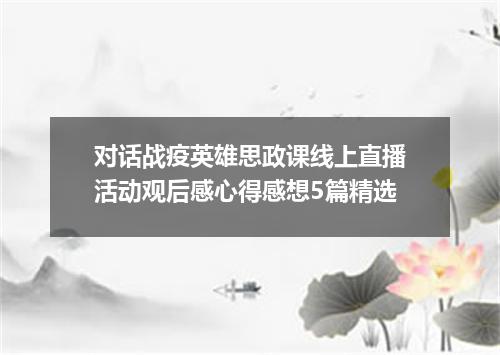 对话战疫英雄思政课线上直播活动观后感心得感想5篇精选