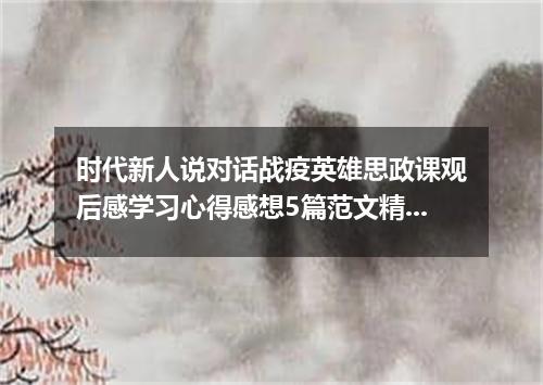 时代新人说对话战疫英雄思政课观后感学习心得感想5篇范文精选