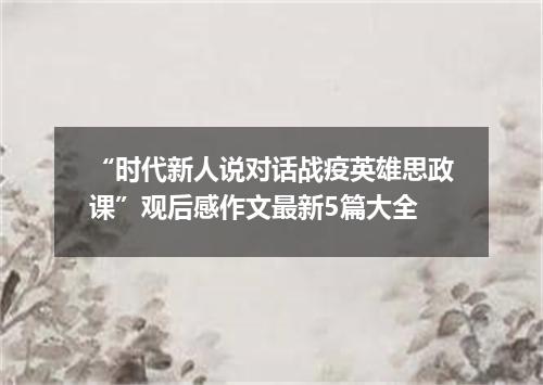 “时代新人说对话战疫英雄思政课”观后感作文最新5篇大全