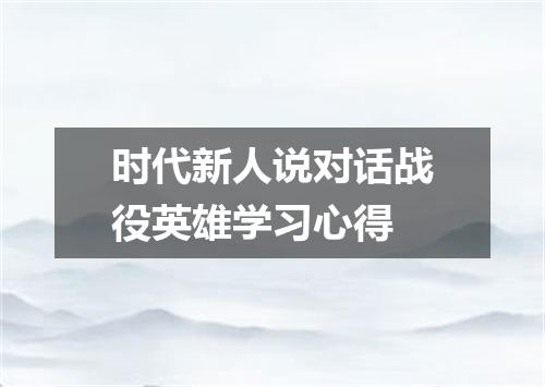 时代新人说对话战役英雄学习心得