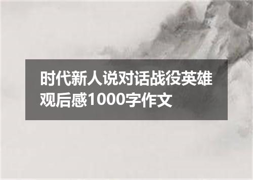 时代新人说对话战役英雄观后感1000字作文