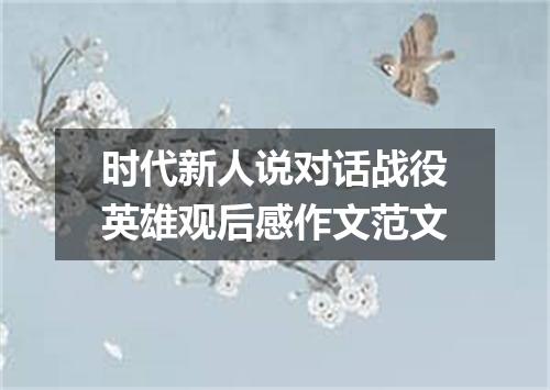 时代新人说对话战役英雄观后感作文范文