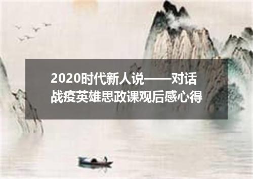 2020时代新人说——对话战疫英雄思政课观后感心得