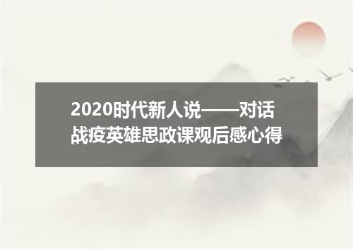 2020时代新人说——对话战疫英雄思政课观后感心得