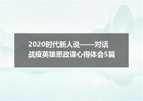 2020时代新人说——对话战疫英雄思政课心得体会5篇