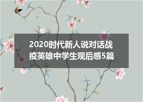 2020时代新人说对话战疫英雄中学生观后感5篇