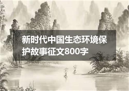 新时代中国生态环境保护故事征文800字