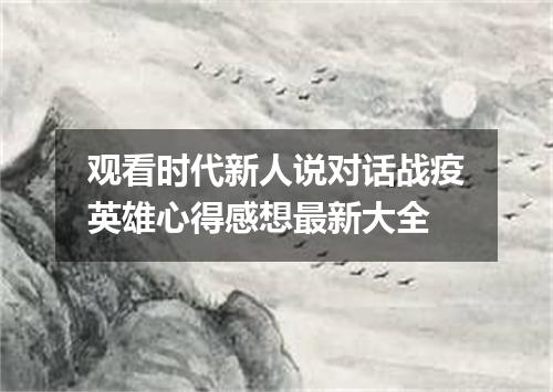 观看时代新人说对话战疫英雄心得感想最新大全