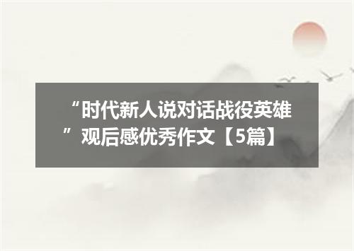 “时代新人说对话战役英雄”观后感优秀作文【5篇】
