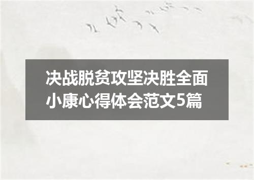 决战脱贫攻坚决胜全面小康心得体会范文5篇