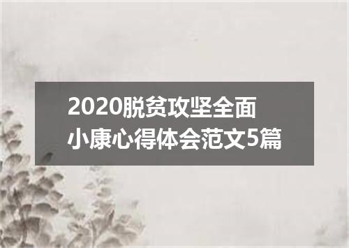 2020脱贫攻坚全面小康心得体会范文5篇