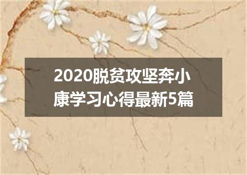2020脱贫攻坚奔小康学习心得最新5篇