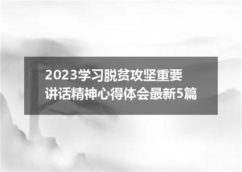 2023学习脱贫攻坚重要讲话精神心得体会最新5篇
