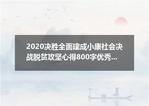 2020决胜全面建成小康社会决战脱贫攻坚心得800字优秀作文5篇