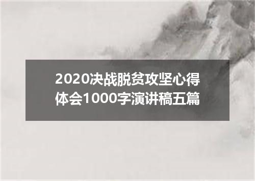 2020决战脱贫攻坚心得体会1000字演讲稿五篇
