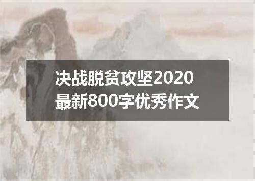 决战脱贫攻坚2020最新800字优秀作文