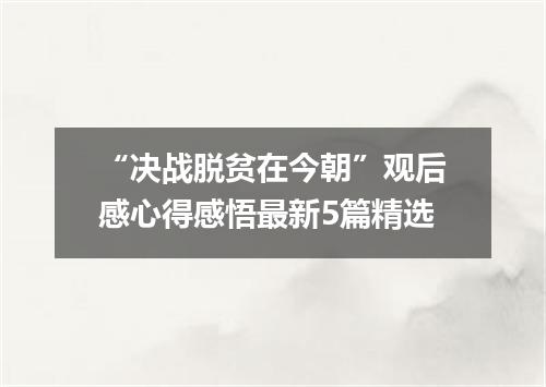 “决战脱贫在今朝”观后感心得感悟最新5篇精选