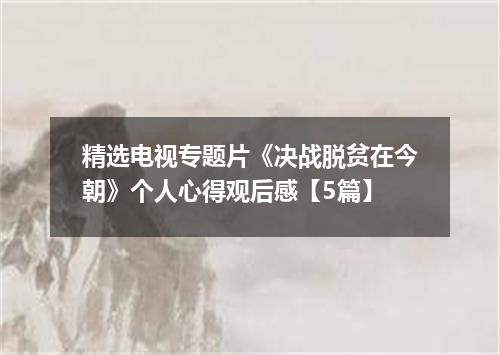 精选电视专题片《决战脱贫在今朝》个人心得观后感【5篇】
