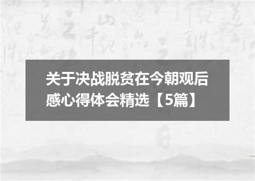 关于决战脱贫在今朝观后感心得体会精选【5篇】