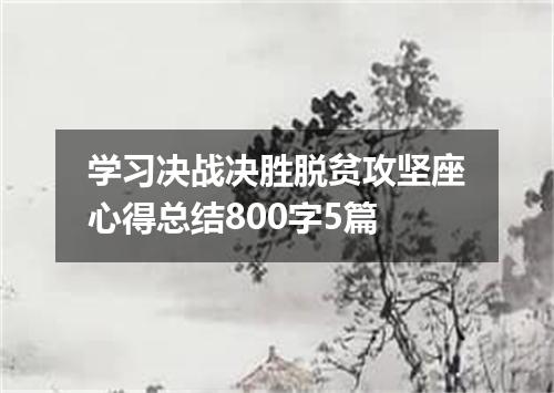 学习决战决胜脱贫攻坚座心得总结800字5篇