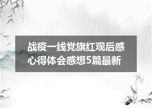 战疫一线党旗红观后感心得体会感想5篇最新